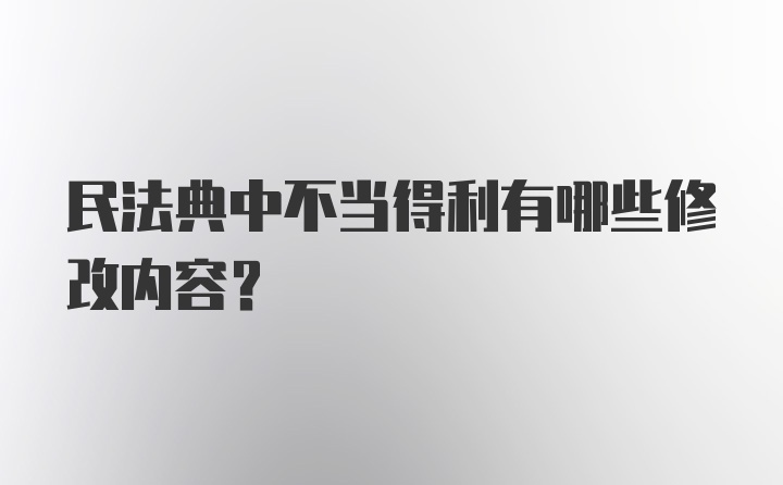 民法典中不当得利有哪些修改内容?