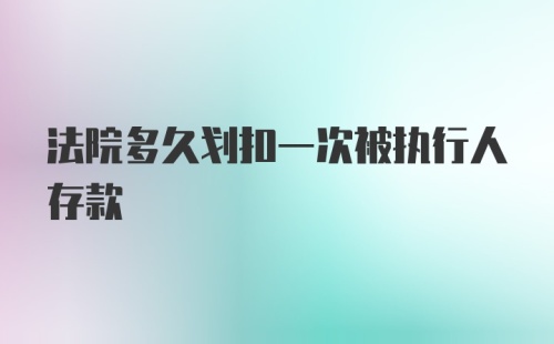 法院多久划扣一次被执行人存款