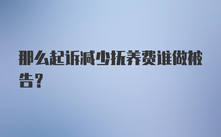 那么起诉减少抚养费谁做被告？