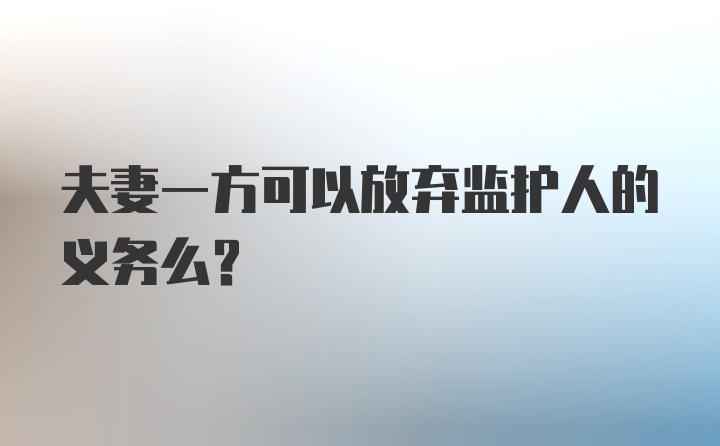 夫妻一方可以放弃监护人的义务么？