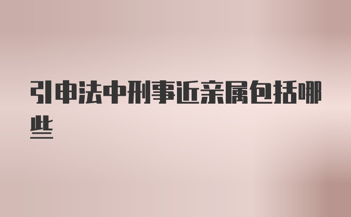 引申法中刑事近亲属包括哪些