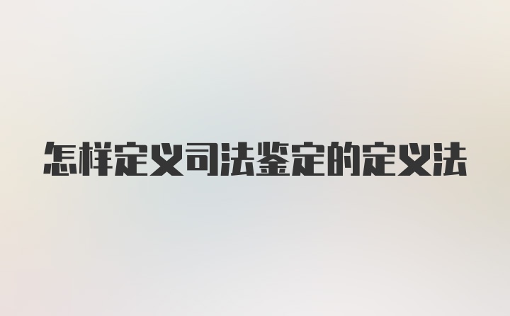 怎样定义司法鉴定的定义法