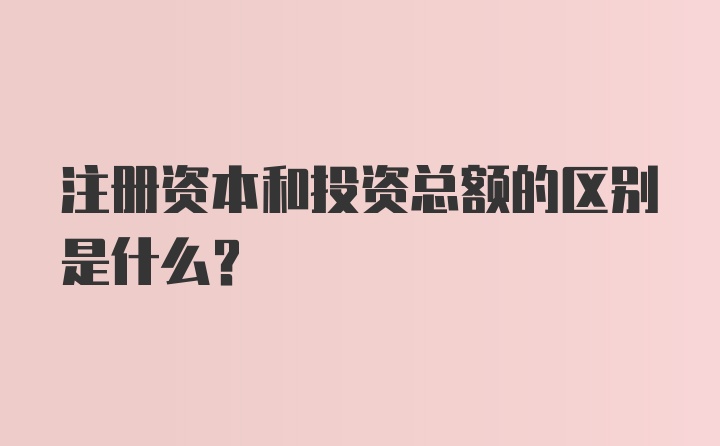 注册资本和投资总额的区别是什么？