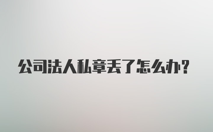 公司法人私章丢了怎么办?