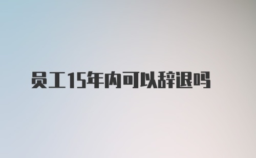 员工15年内可以辞退吗