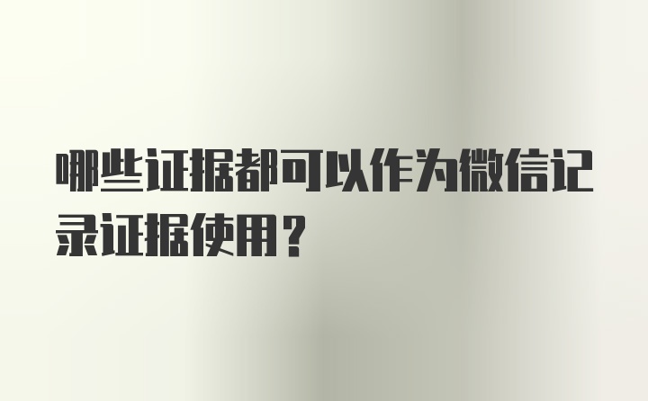 哪些证据都可以作为微信记录证据使用？