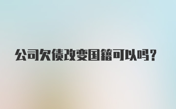 公司欠债改变国籍可以吗?