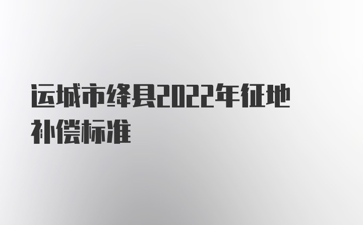 运城市绛县2022年征地补偿标准