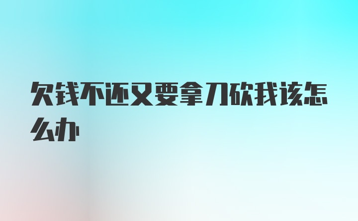 欠钱不还又要拿刀砍我该怎么办