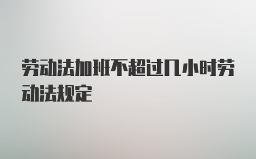 劳动法加班不超过几小时劳动法规定