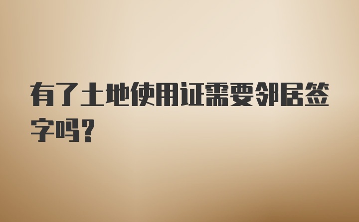 有了土地使用证需要邻居签字吗？