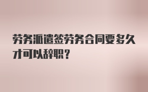 劳务派遣签劳务合同要多久才可以辞职？