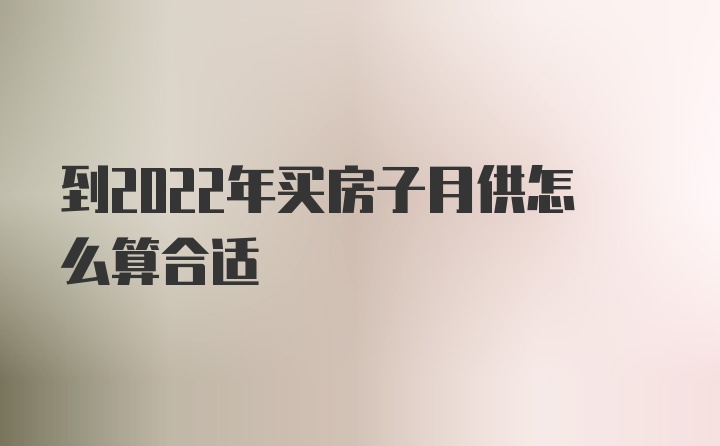 到2022年买房子月供怎么算合适