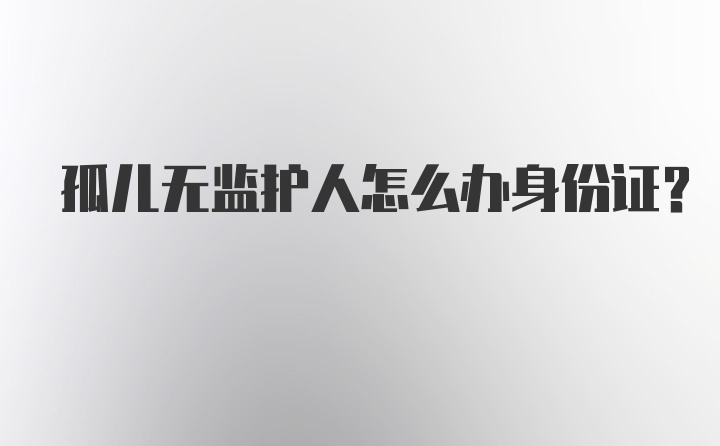 孤儿无监护人怎么办身份证？