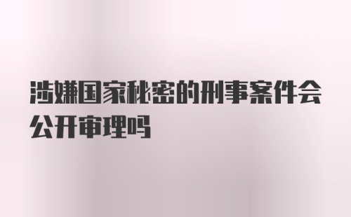 涉嫌国家秘密的刑事案件会公开审理吗