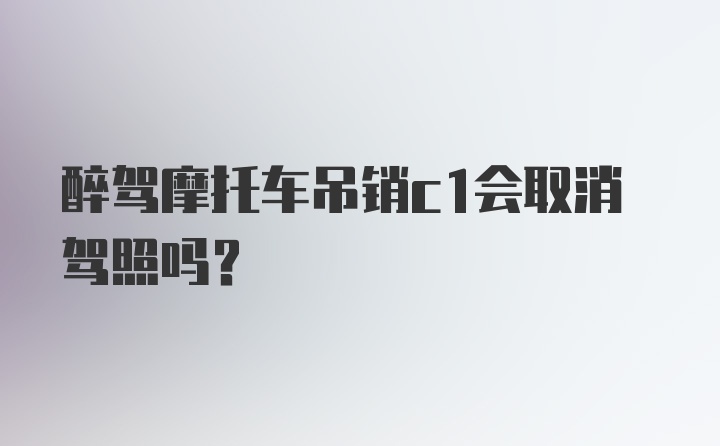 醉驾摩托车吊销c1会取消驾照吗？