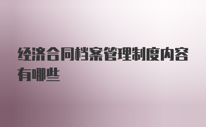 经济合同档案管理制度内容有哪些