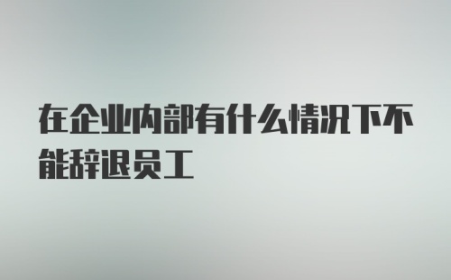 在企业内部有什么情况下不能辞退员工