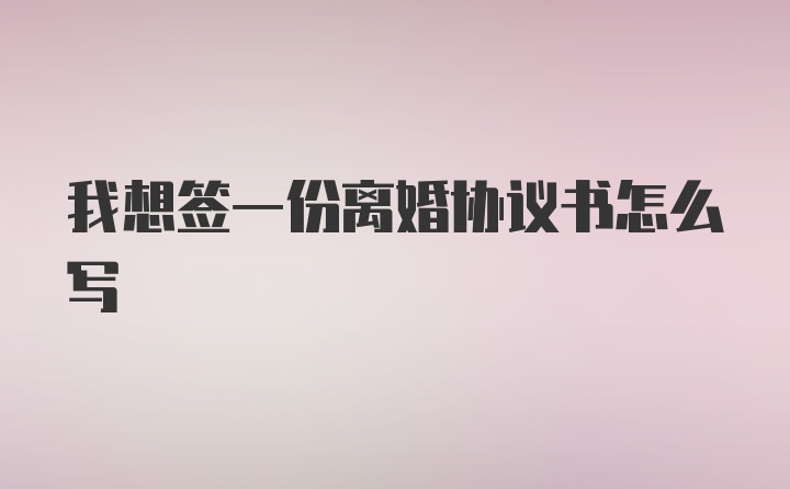 我想签一份离婚协议书怎么写