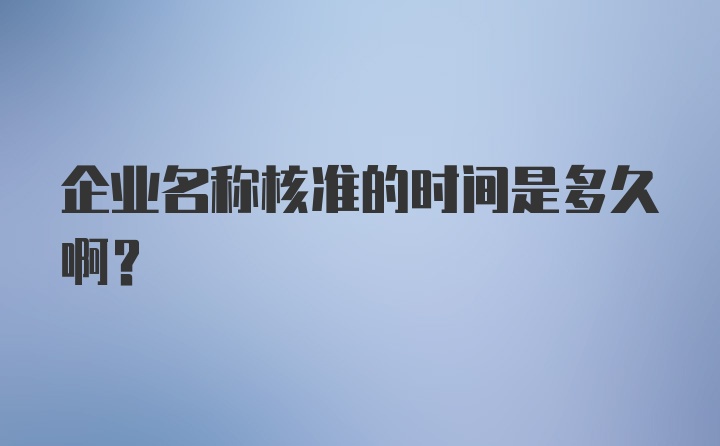 企业名称核准的时间是多久啊？