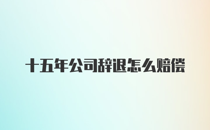 十五年公司辞退怎么赔偿