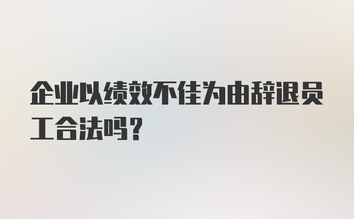 企业以绩效不佳为由辞退员工合法吗?