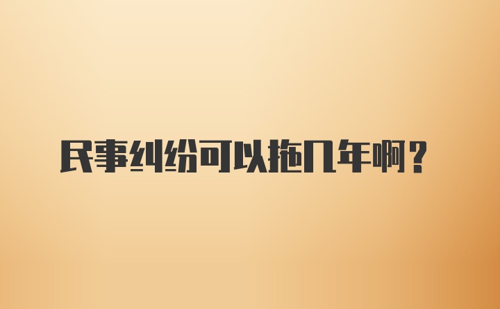 民事纠纷可以拖几年啊？