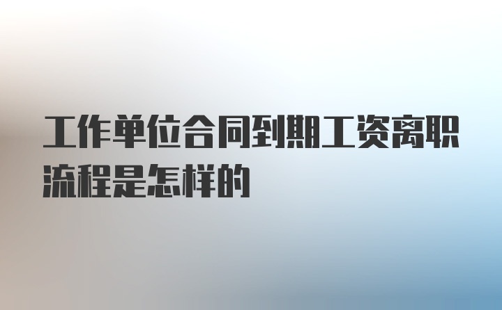 工作单位合同到期工资离职流程是怎样的