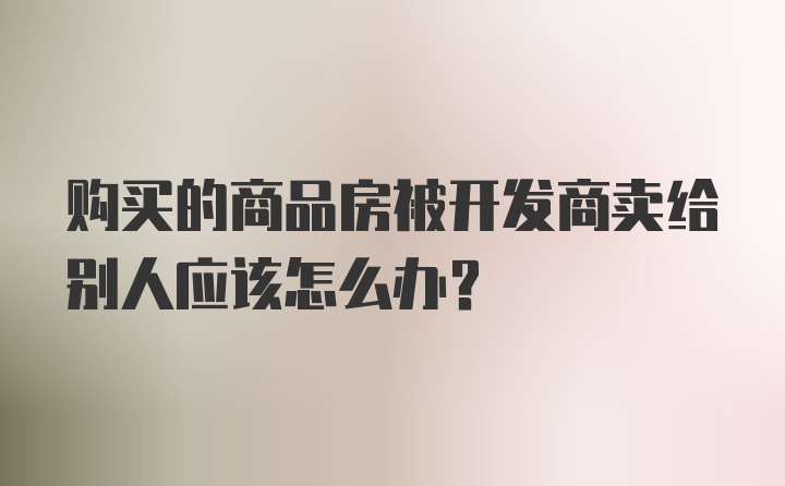 购买的商品房被开发商卖给别人应该怎么办？