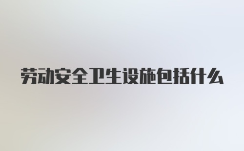 劳动安全卫生设施包括什么