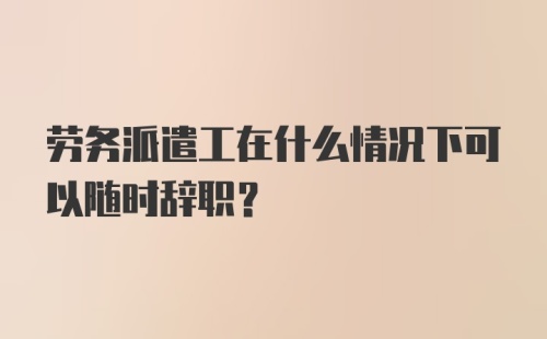 劳务派遣工在什么情况下可以随时辞职？