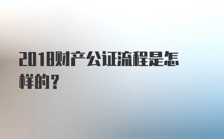 2018财产公证流程是怎样的？