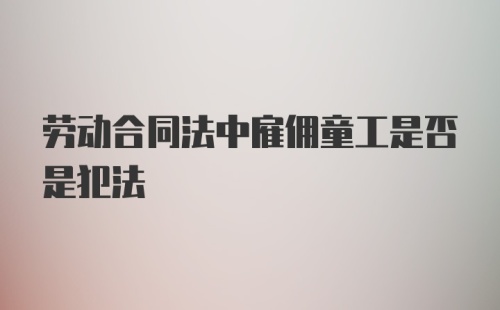 劳动合同法中雇佣童工是否是犯法