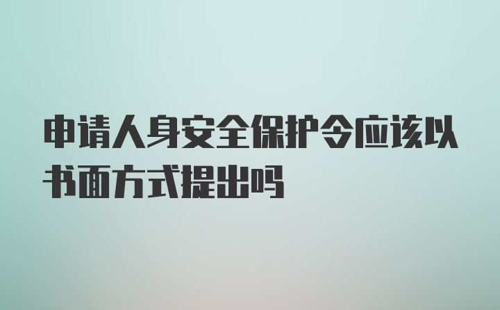 申请人身安全保护令应该以书面方式提出吗