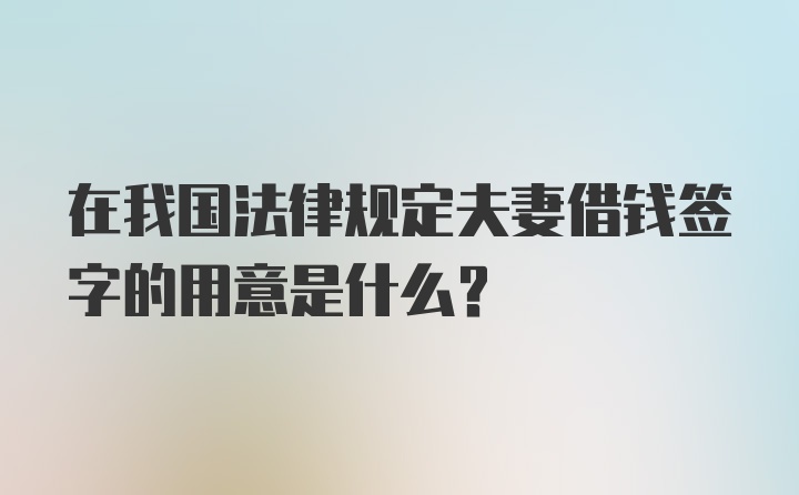 在我国法律规定夫妻借钱签字的用意是什么？