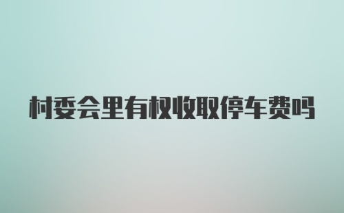 村委会里有权收取停车费吗