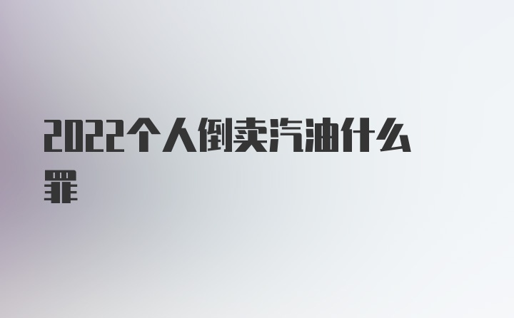 2022个人倒卖汽油什么罪