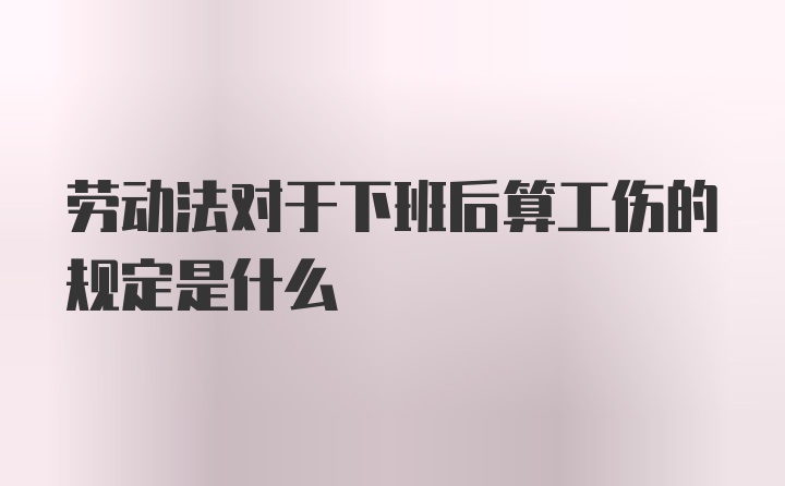 劳动法对于下班后算工伤的规定是什么