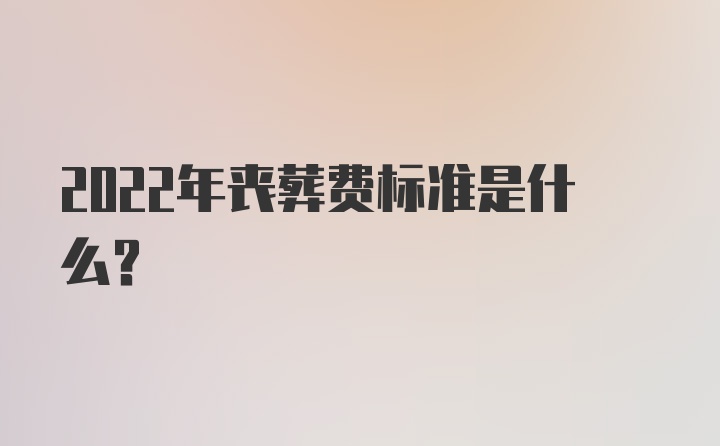 2022年丧葬费标准是什么？