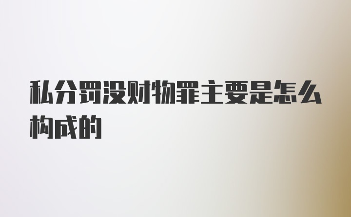 私分罚没财物罪主要是怎么构成的