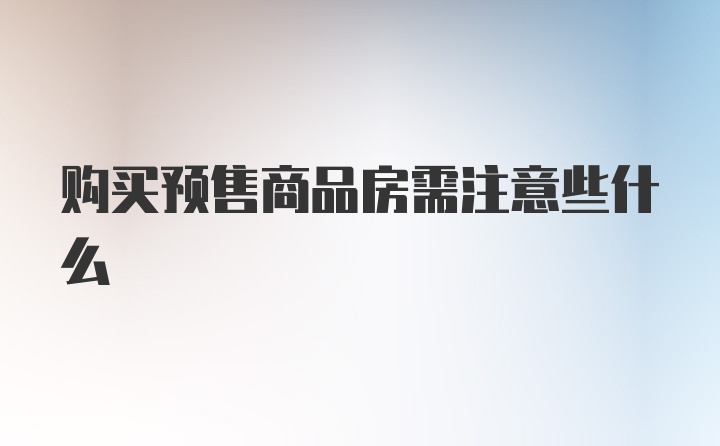 购买预售商品房需注意些什么