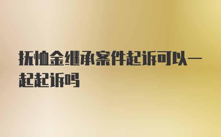 抚恤金继承案件起诉可以一起起诉吗