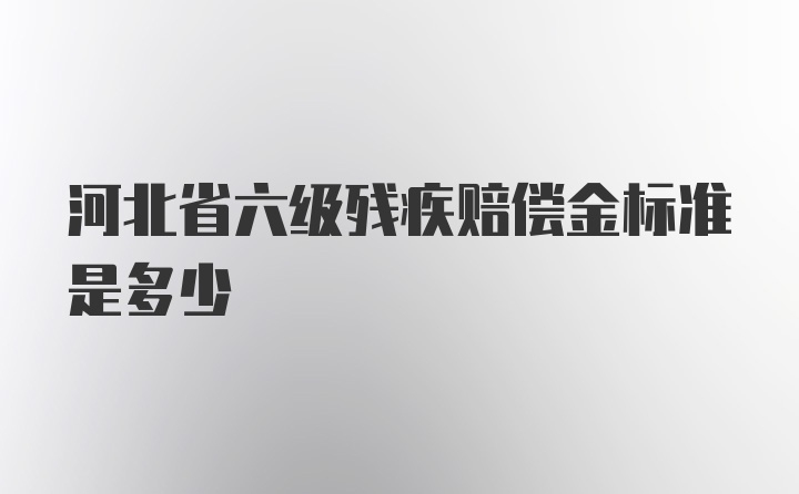 河北省六级残疾赔偿金标准是多少