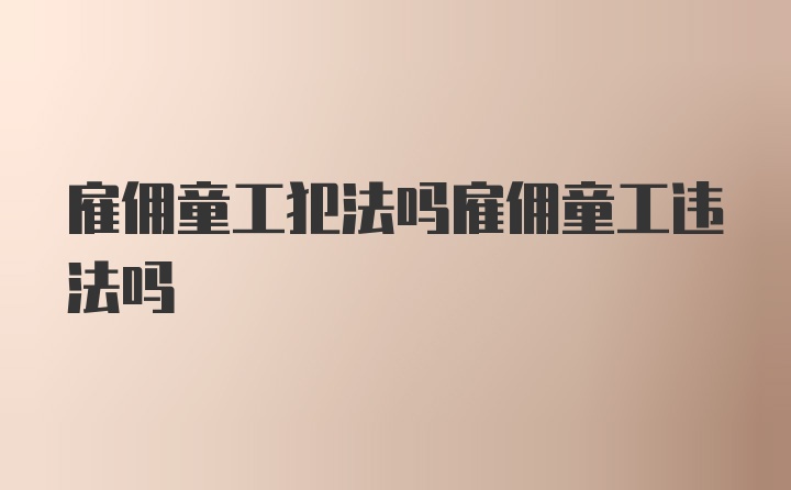 雇佣童工犯法吗雇佣童工违法吗