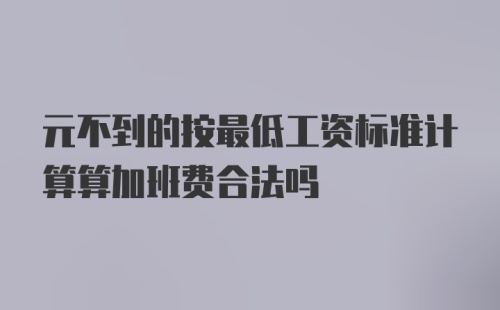 元不到的按最低工资标准计算算加班费合法吗