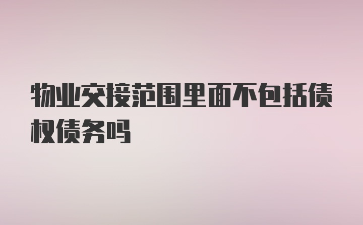 物业交接范围里面不包括债权债务吗