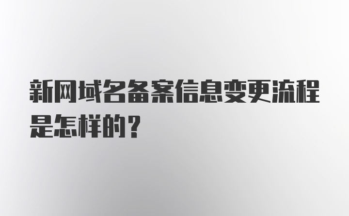 新网域名备案信息变更流程是怎样的？