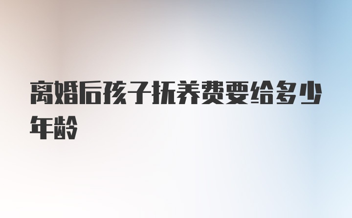 离婚后孩子抚养费要给多少年龄