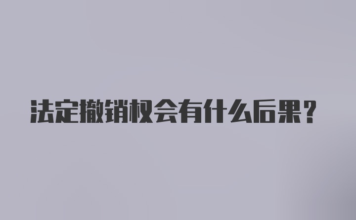 法定撤销权会有什么后果？