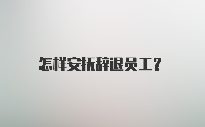 怎样安抚辞退员工？